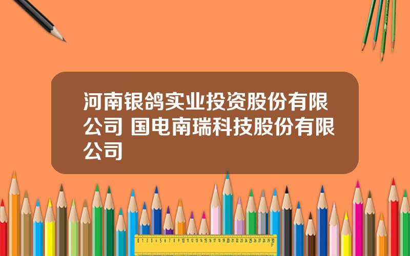 河南银鸽实业投资股份有限公司 国电南瑞科技股份有限公司